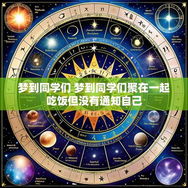 梦到同学们 梦到同学们聚在一起吃饭但没有通知自己
