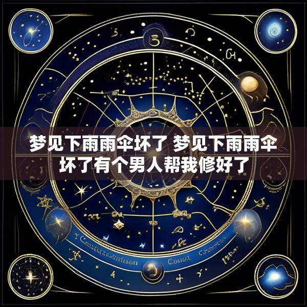 梦见下雨雨伞坏了 梦见下雨雨伞坏了有个男人帮我修好了