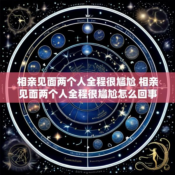 相亲见面两个人全程很尴尬 相亲见面两个人全程很尴尬怎么回事