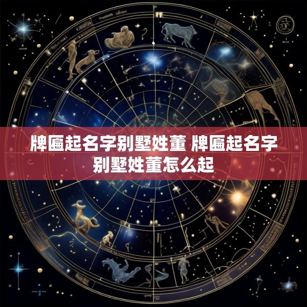 牌匾起名字别墅姓董 牌匾起名字别墅姓董怎么起