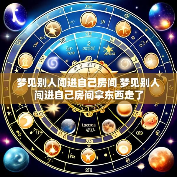 梦见别人闯进自己房间 梦见别人闯进自己房间拿东西走了