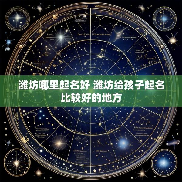 潍坊哪里起名好 潍坊给孩子起名比较好的地方