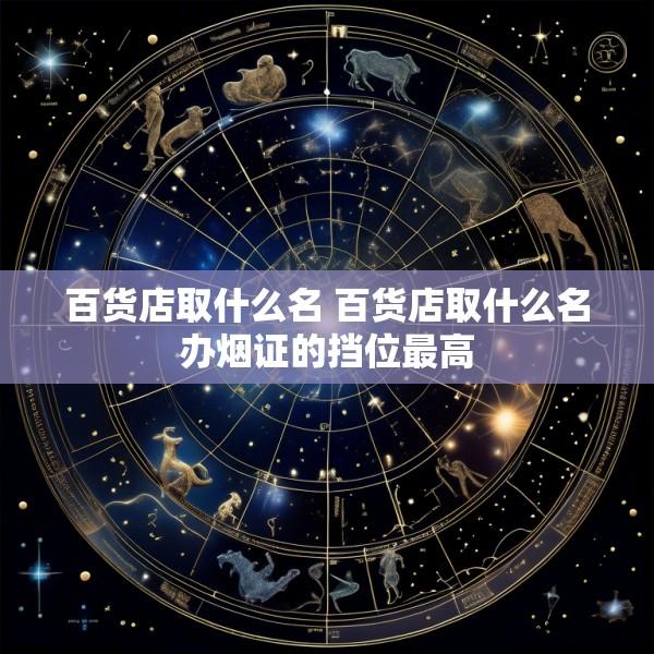 百货店取什么名 百货店取什么名办烟证的挡位最高