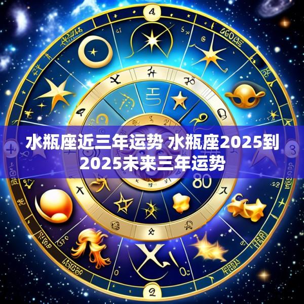 水瓶座近三年运势 水瓶座2025到2025未来三年运势