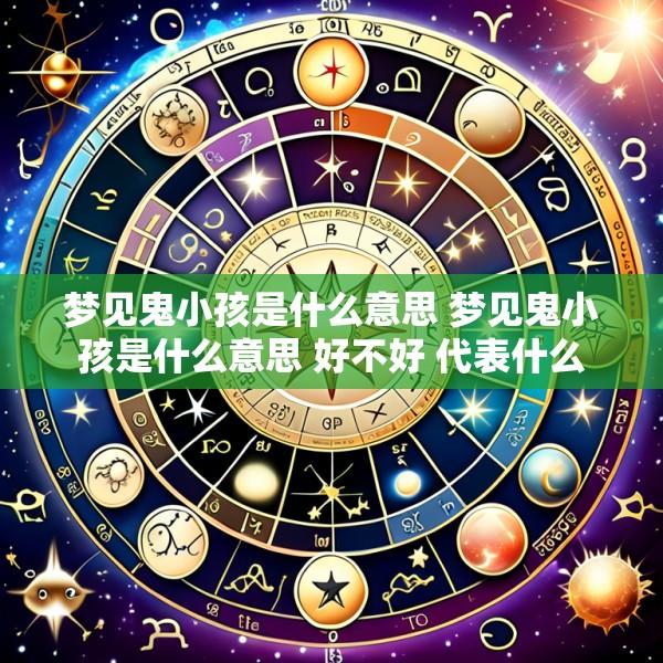 梦见鬼小孩是什么意思 梦见鬼小孩是什么意思 好不好 代表什么