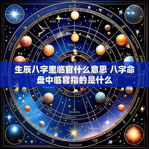 生辰八字里临官什么意思 八字命盘中临官指的是什么