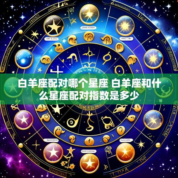 白羊座配对哪个星座 白羊座和什么星座配对指数是多少