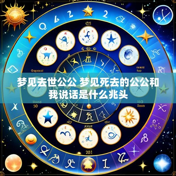 梦见去世公公 梦见死去的公公和我说话是什么兆头