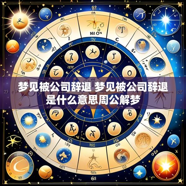梦见被公司辞退 梦见被公司辞退是什么意思周公解梦