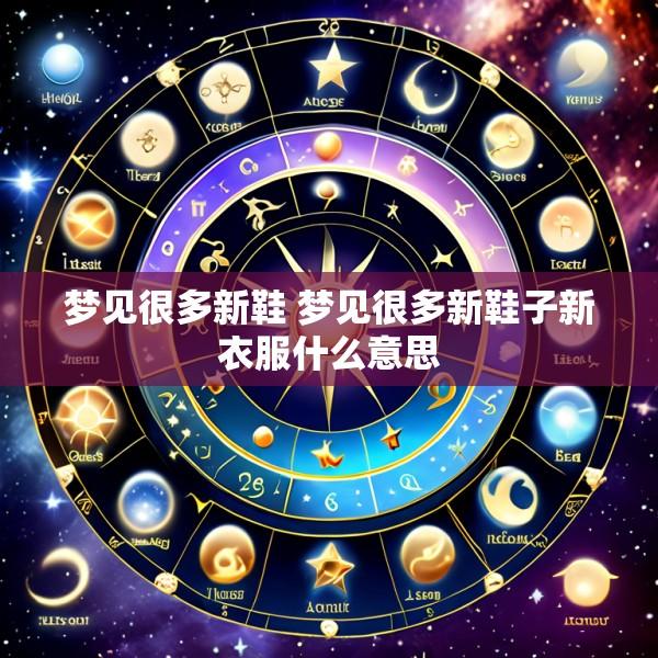 梦见很多新鞋 梦见很多新鞋子新衣服什么意思