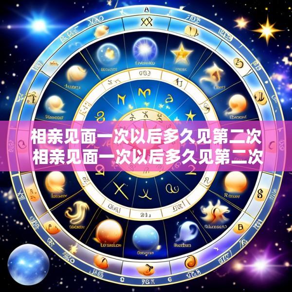 相亲见面一次以后多久见第二次 相亲见面一次以后多久见第二次比较好