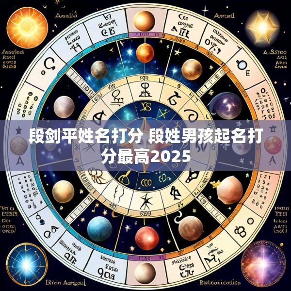 段剑平姓名打分 段姓男孩起名打分最高2025