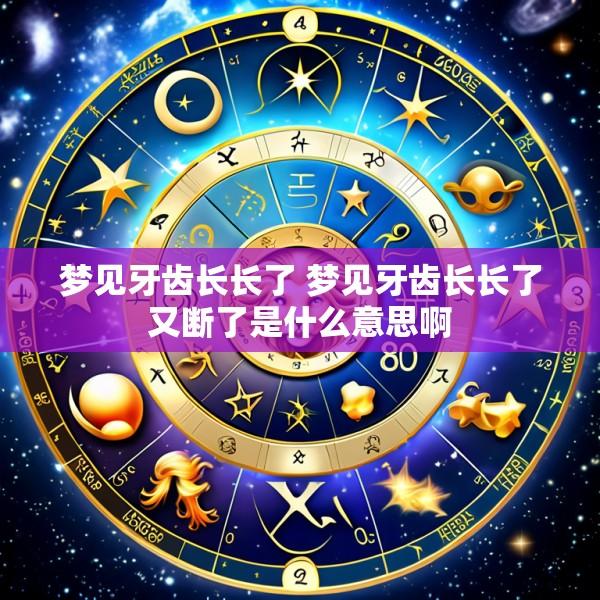 梦见牙齿长长了 梦见牙齿长长了又断了是什么意思啊