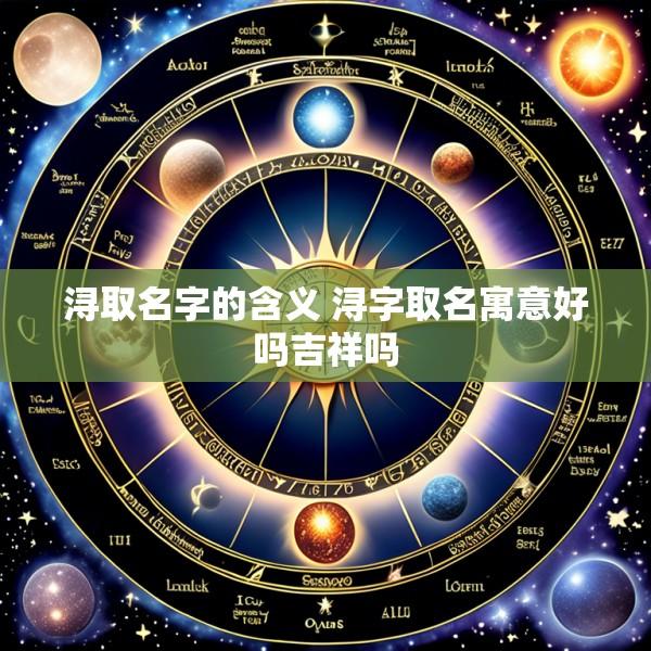 浔取名字的含义 浔字取名寓意好吗吉祥吗