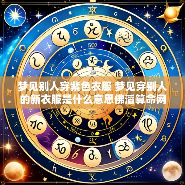 梦见别人穿紫色衣服 梦见穿别人的新衣服是什么意思佛滔算命网