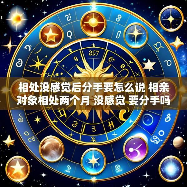 相处没感觉后分手要怎么说 相亲对象相处两个月 没感觉 要分手吗