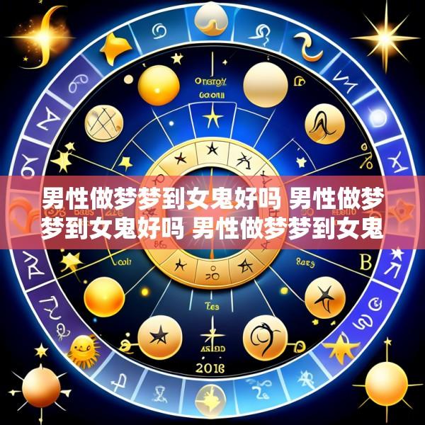 男性做梦梦到女鬼好吗 男性做梦梦到女鬼好吗 男性做梦梦到女鬼有什么预兆