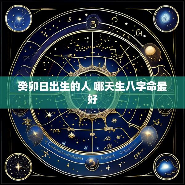 癸卯日出生的人 哪天生八字命最好