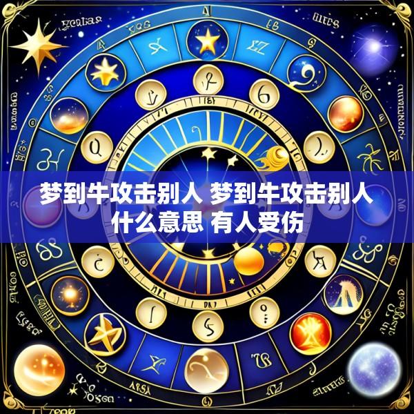 梦到牛攻击别人 梦到牛攻击别人什么意思 有人受伤