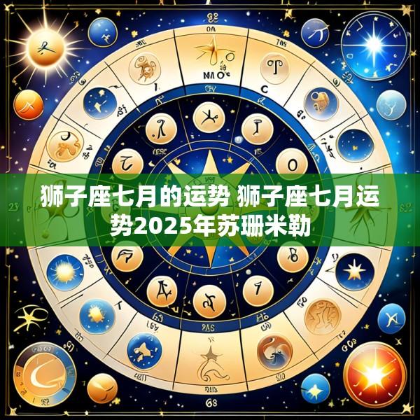 狮子座七月的运势 狮子座七月运势2025年苏珊米勒