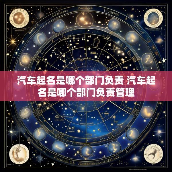 汽车起名是哪个部门负责 汽车起名是哪个部门负责管理