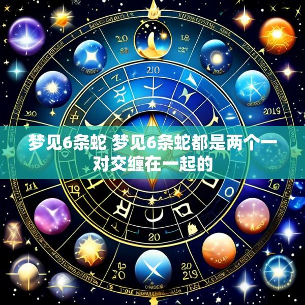 梦见6条蛇 梦见6条蛇都是两个一对交缠在一起的
