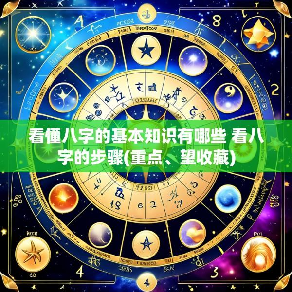 看懂八字的基本知识有哪些 看八字的步骤(重点、望收藏)
