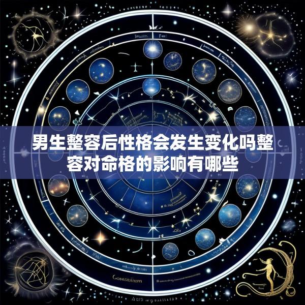 男生整容后性格会发生变化吗整容对命格的影响有哪些
