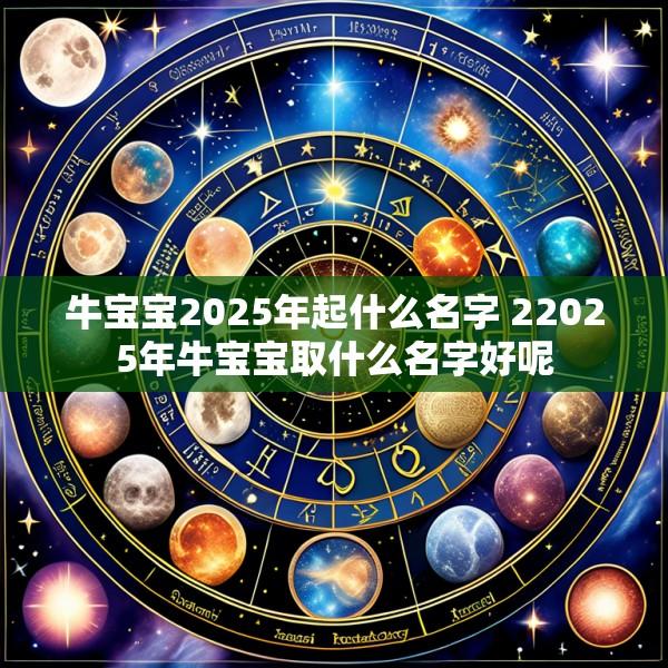 牛宝宝2025年起什么名字 22025年牛宝宝取什么名字好呢