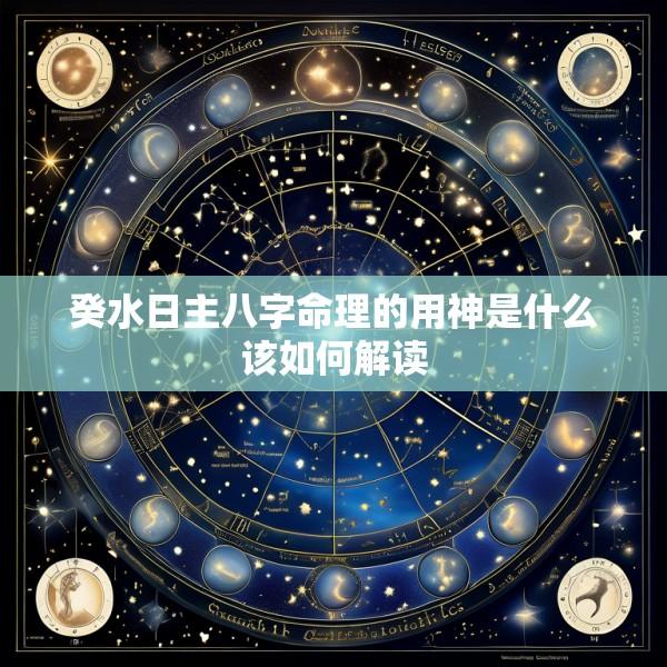 癸水日主八字命理的用神是什么该如何解读