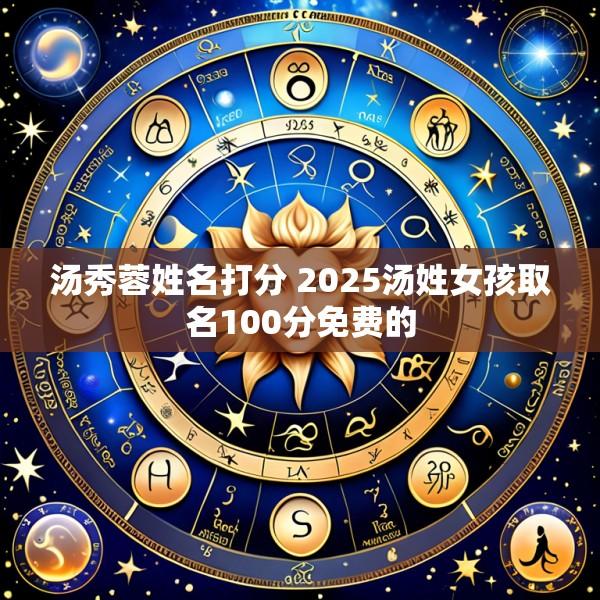 汤秀蓉姓名打分 2025汤姓女孩取名100分免费的