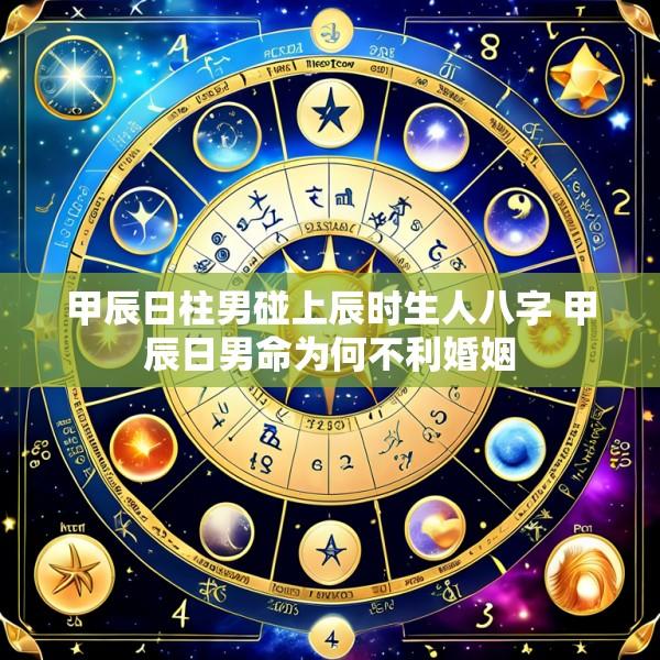 甲辰日柱男碰上辰时生人八字 甲辰日男命为何不利婚姻