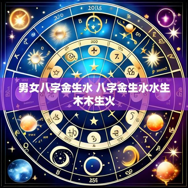 男女八字金生水 八字金生水水生木木生火