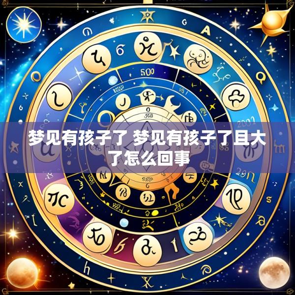 梦见有孩子了 梦见有孩子了且大了怎么回事