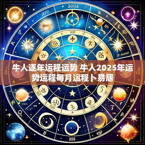 牛人逐年运程运势 牛人2025年运势运程每月运程卜易居