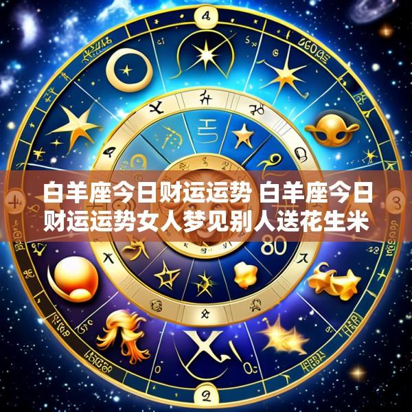 白羊座今日财运运势 白羊座今日财运运势女人梦见别人送花生米