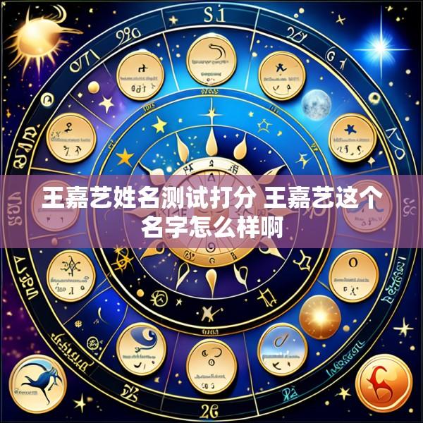 王嘉艺姓名测试打分 王嘉艺这个名字怎么样啊
