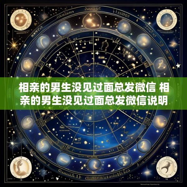 相亲的男生没见过面总发微信 相亲的男生没见过面总发微信说明什么