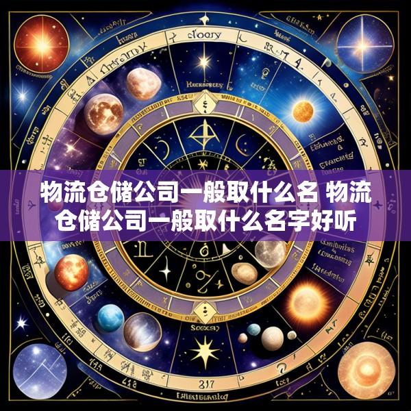 物流仓储公司一般取什么名 物流仓储公司一般取什么名字好听