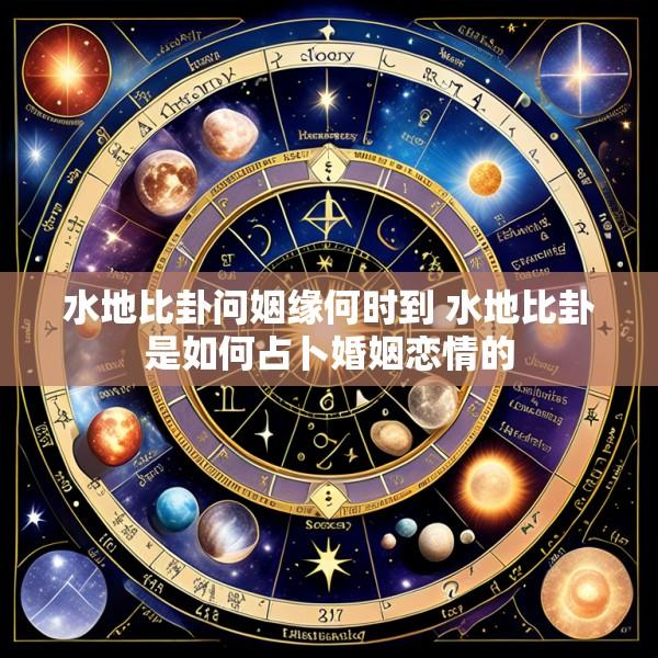水地比卦问姻缘何时到 水地比卦是如何占卜婚姻恋情的