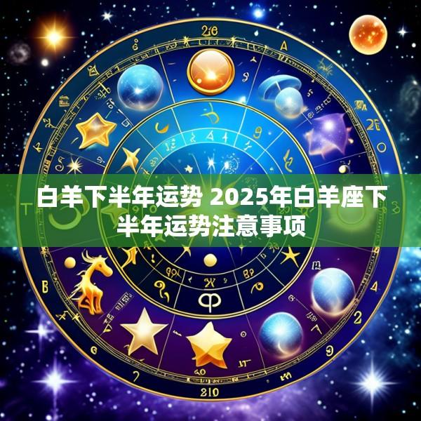 白羊下半年运势 2025年白羊座下半年运势注意事项