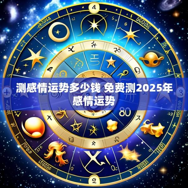 测感情运势多少钱 免费测2025年感情运势