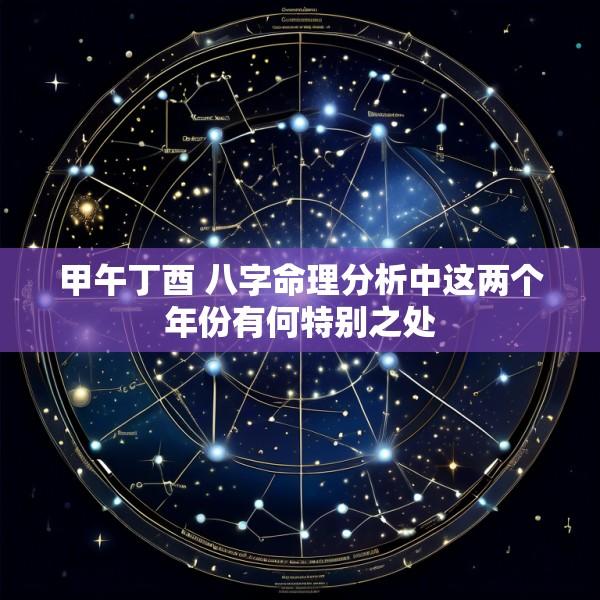 甲午丁酉 八字命理分析中这两个年份有何特别之处