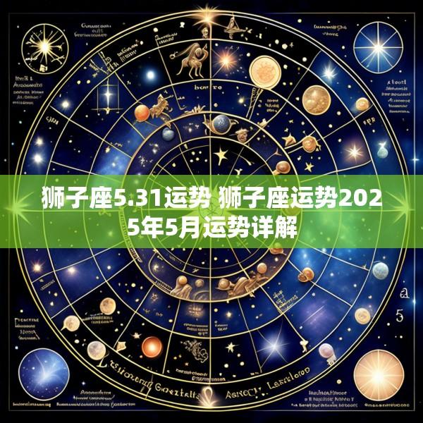 狮子座5.31运势 狮子座运势2025年5月运势详解