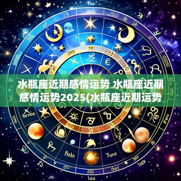 水瓶座近期感情运势 水瓶座近期感情运势2025(水瓶座近期运势详解分析)