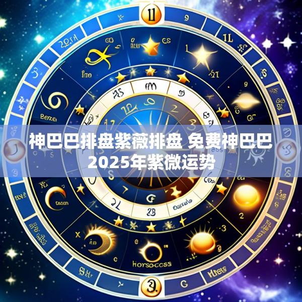 神巴巴排盘紫薇排盘 免费神巴巴2025年紫微运势
