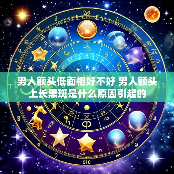 男人额头低面相好不好 男人额头上长黑斑是什么原因引起的