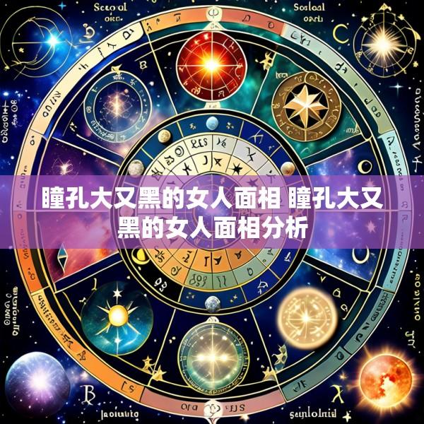 瞳孔大又黑的女人面相 瞳孔大又黑的女人面相分析