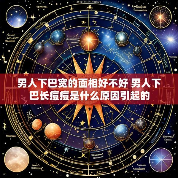 男人下巴宽的面相好不好 男人下巴长痘痘是什么原因引起的