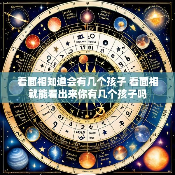 看面相知道会有几个孩子 看面相就能看出来你有几个孩子吗